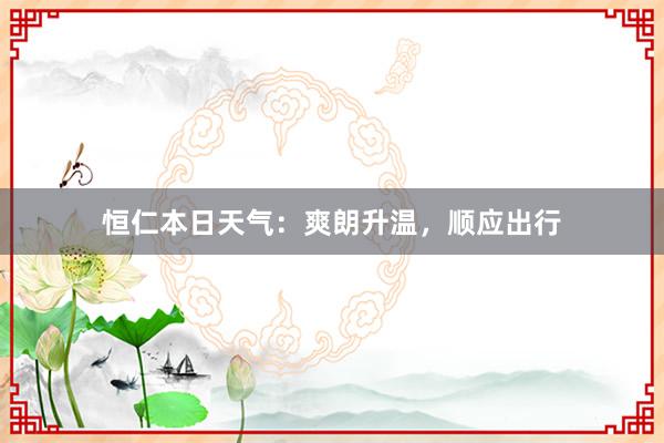 恒仁本日天气：爽朗升温，顺应出行