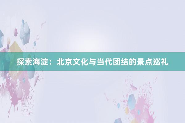 探索海淀：北京文化与当代团结的景点巡礼