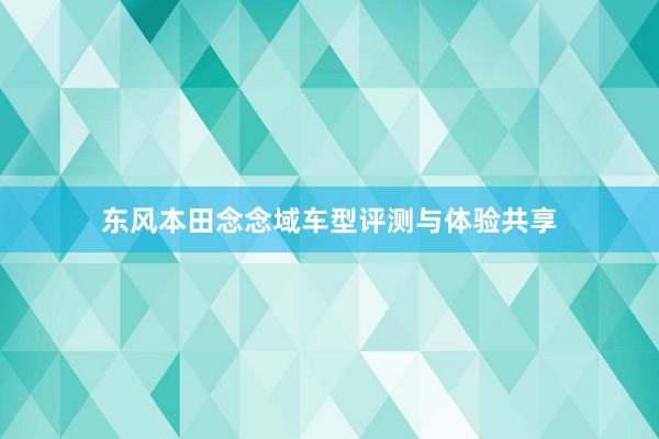 东风本田念念域车型评测与体验共享