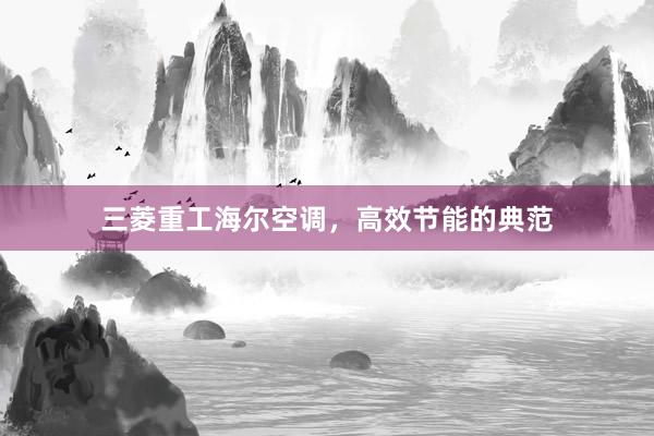 三菱重工海尔空调，高效节能的典范