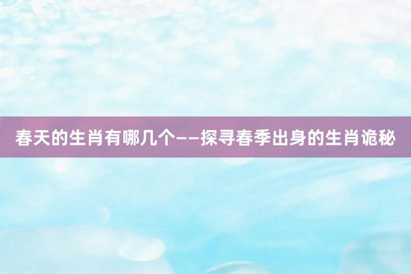 春天的生肖有哪几个——探寻春季出身的生肖诡秘