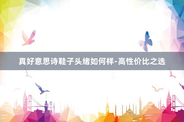 真好意思诗鞋子头绪如何样-高性价比之选