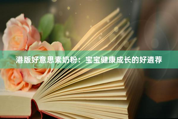 港版好意思素奶粉：宝宝健康成长的好遴荐