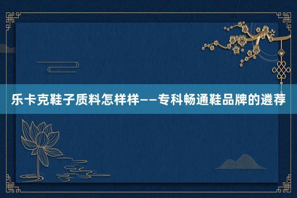 乐卡克鞋子质料怎样样——专科畅通鞋品牌的遴荐