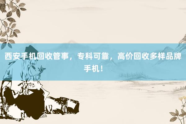 西安手机回收管事，专科可靠，高价回收多样品牌手机！