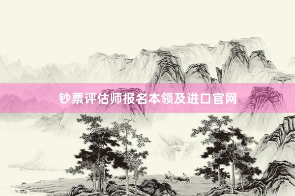 钞票评估师报名本领及进口官网