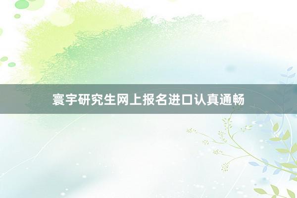 寰宇研究生网上报名进口认真通畅