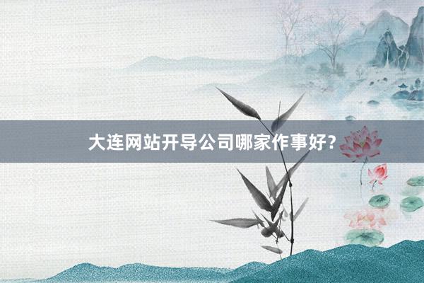 大连网站开导公司哪家作事好？