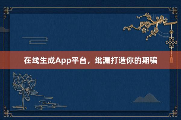 在线生成App平台，纰漏打造你的期骗